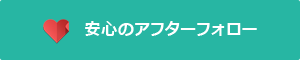 安心のアフターフォロー